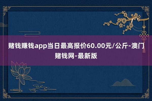 赌钱赚钱app当日最高报价60.00元/公斤-澳门赌钱网-最新版