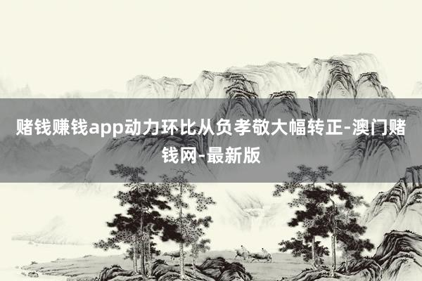 赌钱赚钱app动力环比从负孝敬大幅转正-澳门赌钱网-最新版