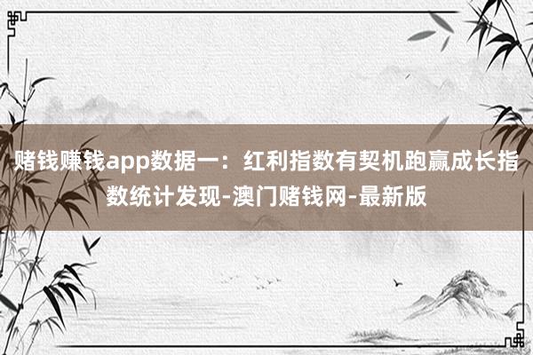 赌钱赚钱app　　数据一：红利指数有契机跑赢成长指数　　统计发现-澳门赌钱网-最新版