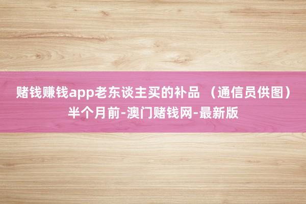 赌钱赚钱app老东谈主买的补品 （通信员供图）半个月前-澳门赌钱网-最新版