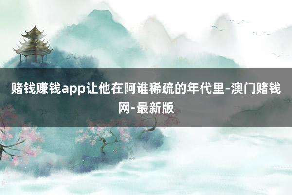 赌钱赚钱app让他在阿谁稀疏的年代里-澳门赌钱网-最新版