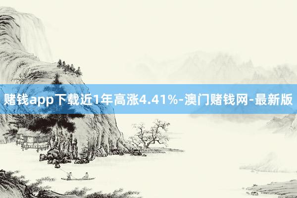 赌钱app下载近1年高涨4.41%-澳门赌钱网-最新版