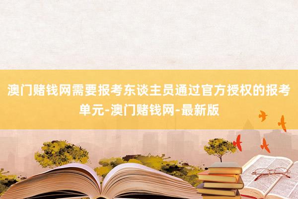 澳门赌钱网需要报考东谈主员通过官方授权的报考单元-澳门赌钱网-最新版