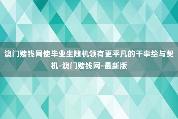 澳门赌钱网使毕业生随机领有更平凡的干事给与契机-澳门赌钱网-最新版