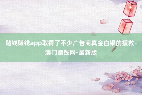 赌钱赚钱app取得了不少广告商真金白银的援救-澳门赌钱网-最新版