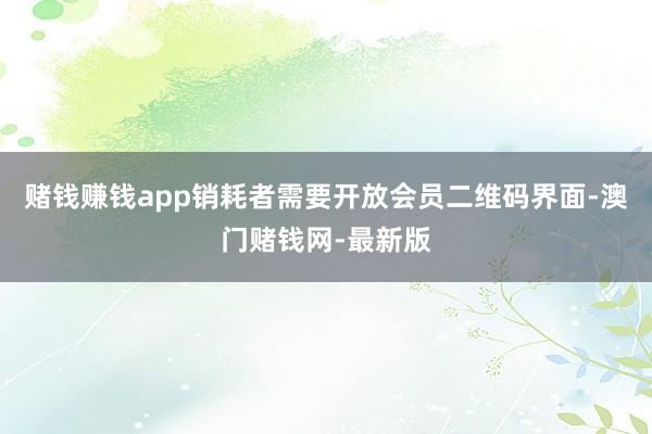 赌钱赚钱app销耗者需要开放会员二维码界面-澳门赌钱网-最新版