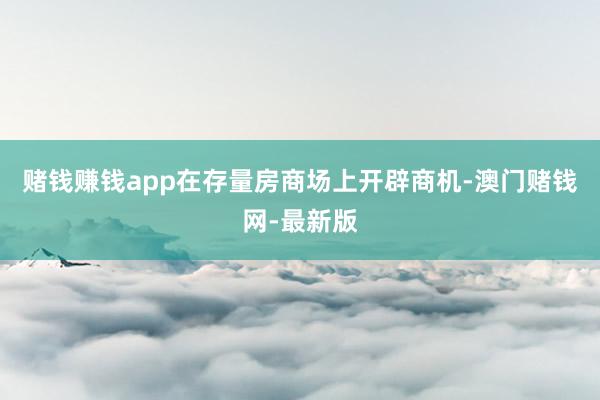 赌钱赚钱app在存量房商场上开辟商机-澳门赌钱网-最新版