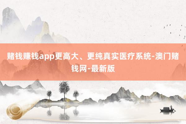 赌钱赚钱app更高大、更纯真实医疗系统-澳门赌钱网-最新版