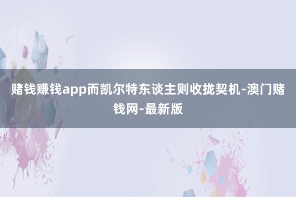 赌钱赚钱app而凯尔特东谈主则收拢契机-澳门赌钱网-最新版