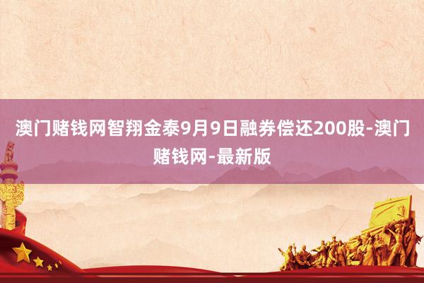 澳门赌钱网智翔金泰9月9日融券偿还200股-澳门赌钱网-最新版