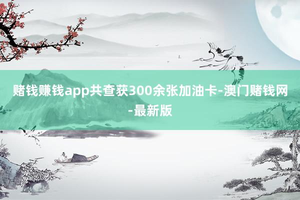 赌钱赚钱app共查获300余张加油卡-澳门赌钱网-最新版