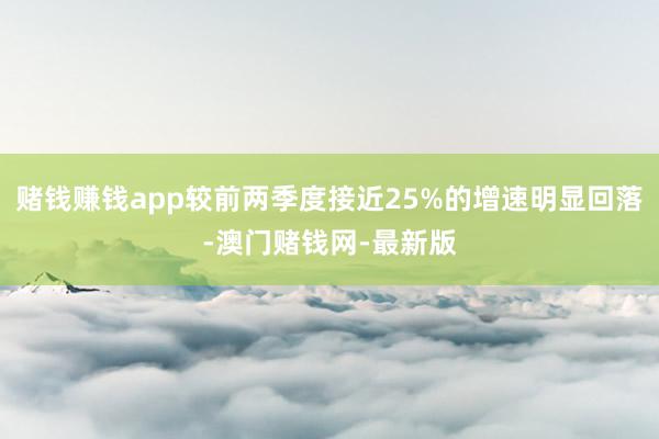 赌钱赚钱app较前两季度接近25%的增速明显回落-澳门赌钱网-最新版