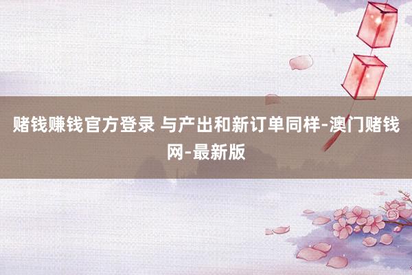 赌钱赚钱官方登录 与产出和新订单同样-澳门赌钱网-最新版