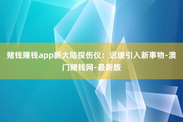 赌钱赚钱app新大陆探伤仪:迟缓引入新事物-澳门赌钱网-最新版