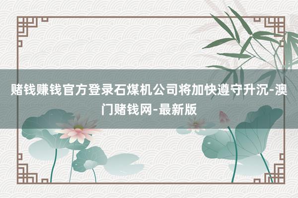 赌钱赚钱官方登录石煤机公司将加快遵守升沉-澳门赌钱网-最新版