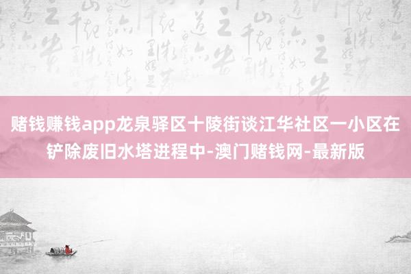 赌钱赚钱app龙泉驿区十陵街谈江华社区一小区在铲除废旧水塔进程中-澳门赌钱网-最新版