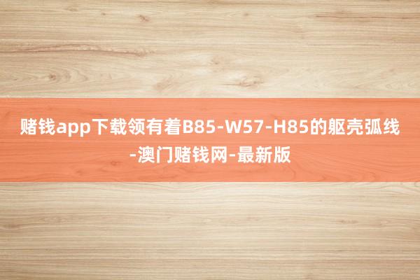 赌钱app下载领有着B85-W57-H85的躯壳弧线-澳门赌钱网-最新版