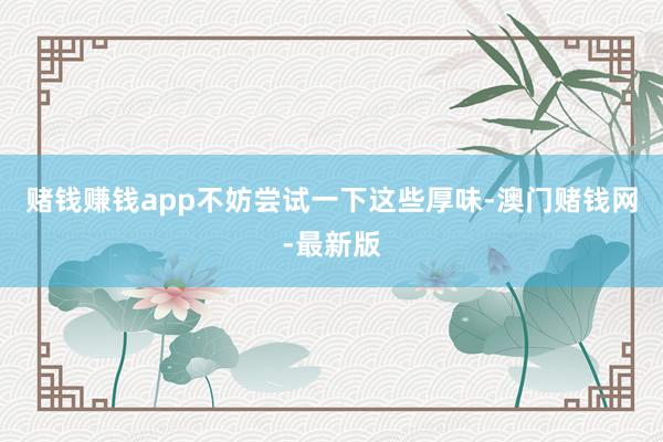 赌钱赚钱app不妨尝试一下这些厚味-澳门赌钱网-最新版