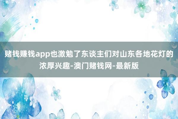 赌钱赚钱app也激勉了东谈主们对山东各地花灯的浓厚兴趣-澳门赌钱网-最新版